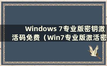 Windows 7专业版密钥激活码免费（Win7专业版激活密钥永久激活2021）